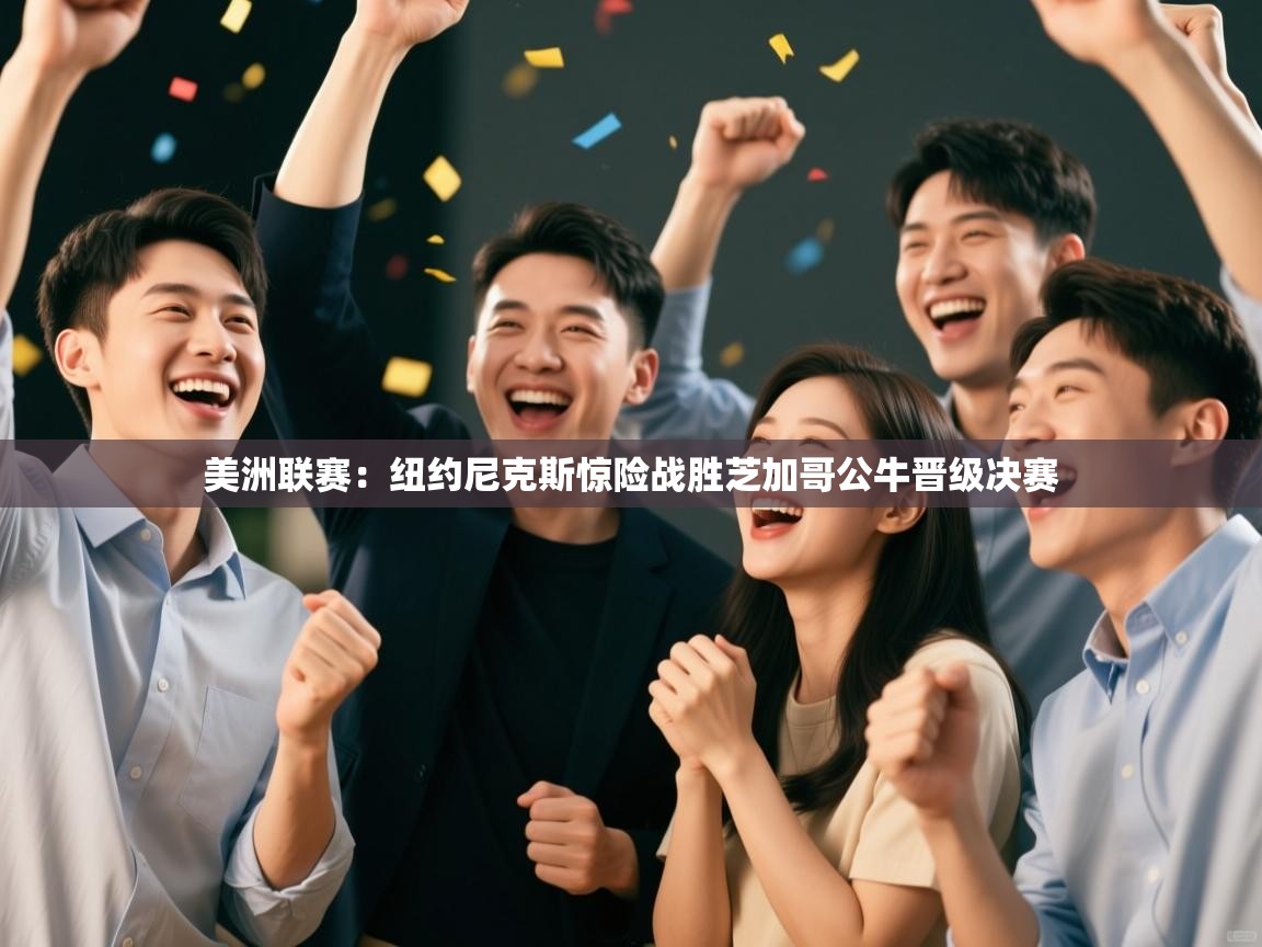 美洲联赛：纽约尼克斯惊险战胜芝加哥公牛晋级决赛  第1张